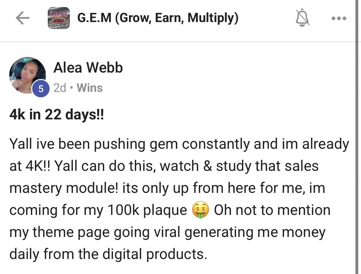 GEM Community post titled 4k in 22 days: Y'all I've been pushing GEM constantly and I'm already at 4K! Y'all can do this, watch and study that sales mastery module! It's only up from here for me, I'm coming for my 100k plaque. Oh not to mention my theme page going viral generating me money daily from the digital products.